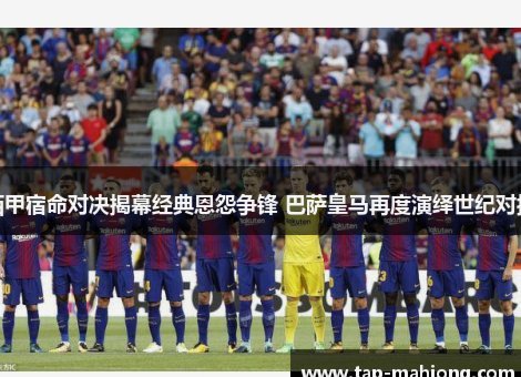 西甲新篇章：巴萨与皇马的对决，谁才是真霸主？